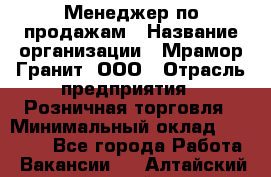 Менеджер по продажам › Название организации ­ Мрамор-Гранит, ООО › Отрасль предприятия ­ Розничная торговля › Минимальный оклад ­ 18 000 - Все города Работа » Вакансии   . Алтайский край